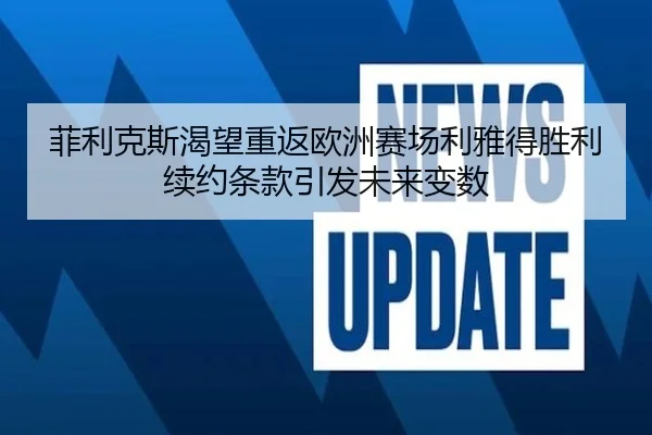 菲利克斯渴望重返欧洲赛场利雅得胜利续约条款引发未来变数 - WANBOSPORTS